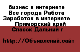 бизнес в интернете - Все города Работа » Заработок в интернете   . Приморский край,Спасск-Дальний г.